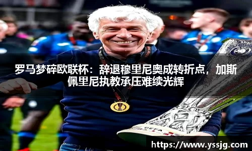 罗马梦碎欧联杯：辞退穆里尼奥成转折点，加斯佩里尼执教承压难续光辉